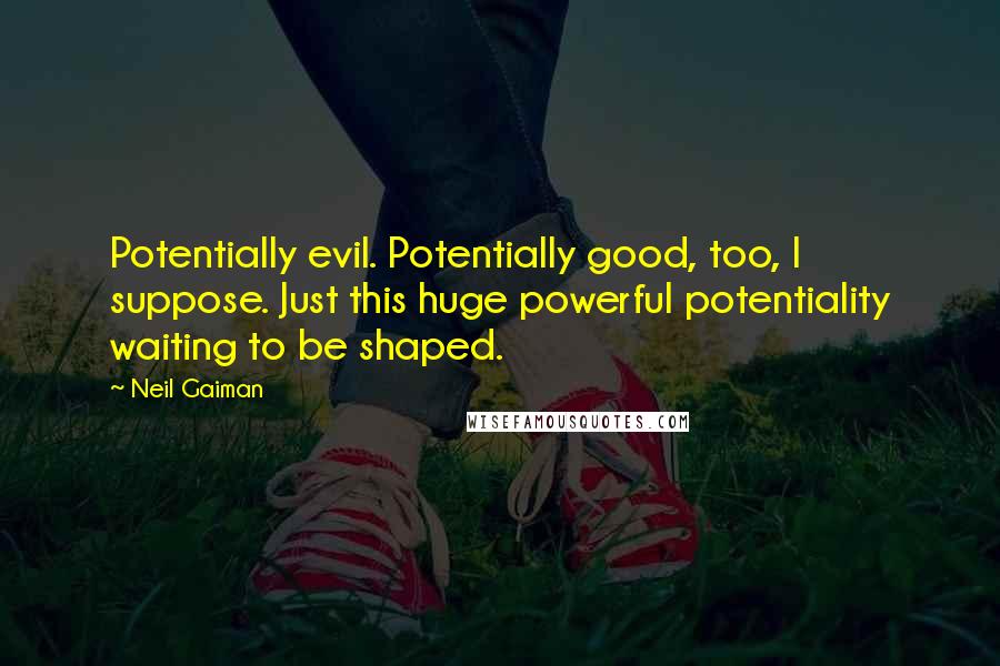 Neil Gaiman Quotes: Potentially evil. Potentially good, too, I suppose. Just this huge powerful potentiality waiting to be shaped.