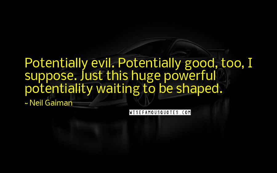 Neil Gaiman Quotes: Potentially evil. Potentially good, too, I suppose. Just this huge powerful potentiality waiting to be shaped.