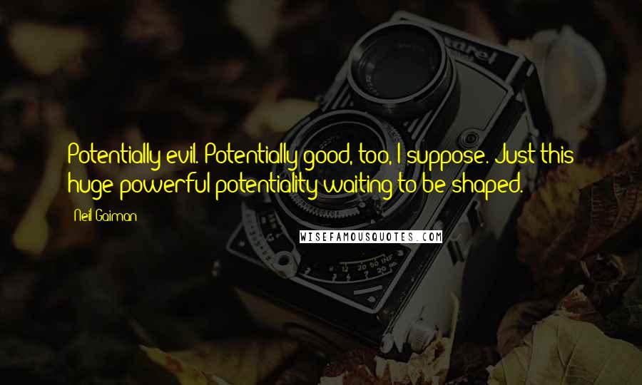 Neil Gaiman Quotes: Potentially evil. Potentially good, too, I suppose. Just this huge powerful potentiality waiting to be shaped.