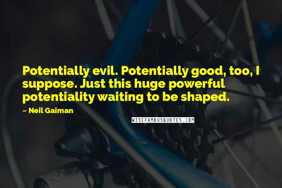 Neil Gaiman Quotes: Potentially evil. Potentially good, too, I suppose. Just this huge powerful potentiality waiting to be shaped.