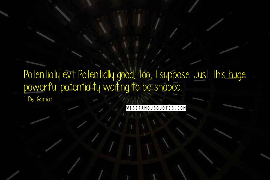 Neil Gaiman Quotes: Potentially evil. Potentially good, too, I suppose. Just this huge powerful potentiality waiting to be shaped.