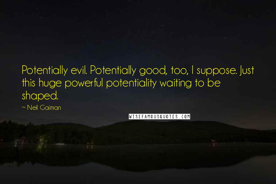 Neil Gaiman Quotes: Potentially evil. Potentially good, too, I suppose. Just this huge powerful potentiality waiting to be shaped.