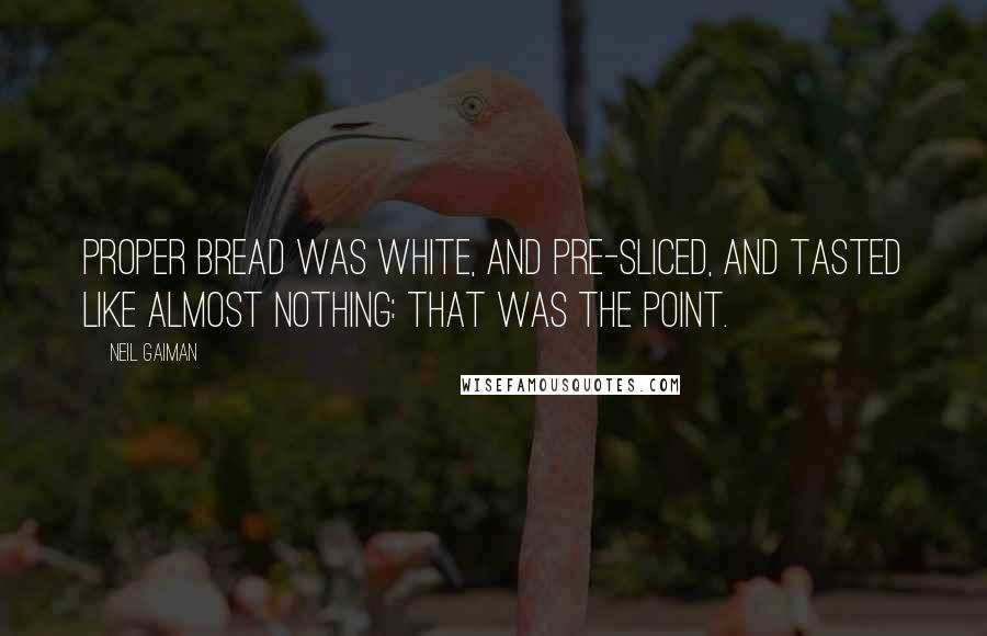 Neil Gaiman Quotes: Proper bread was white, and pre-sliced, and tasted like almost nothing: that was the point.