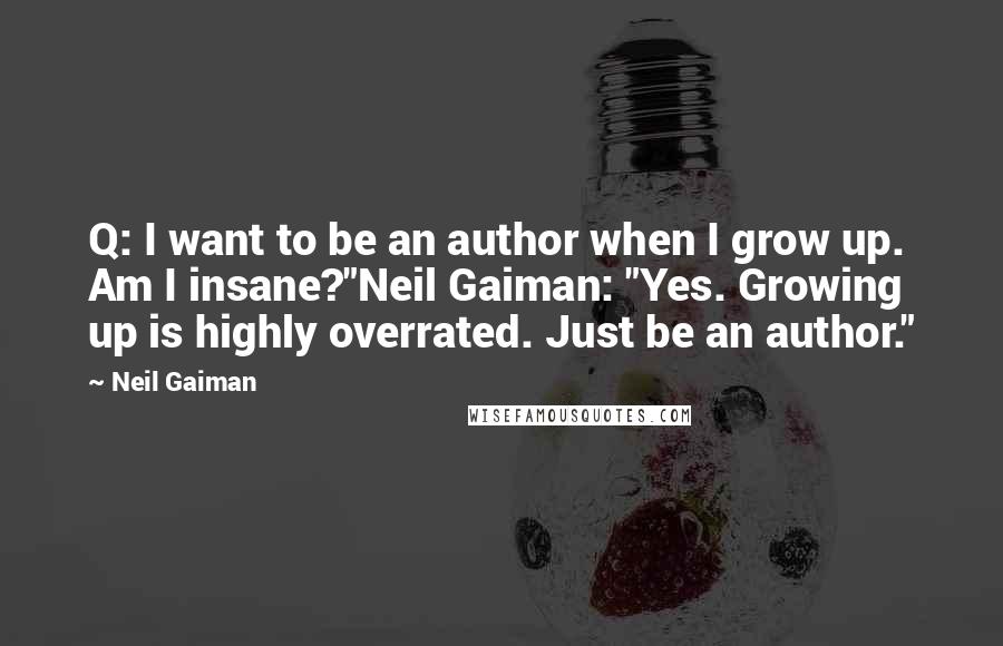 Neil Gaiman Quotes: Q: I want to be an author when I grow up. Am I insane?"Neil Gaiman: "Yes. Growing up is highly overrated. Just be an author."