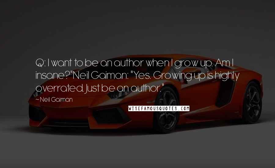 Neil Gaiman Quotes: Q: I want to be an author when I grow up. Am I insane?"Neil Gaiman: "Yes. Growing up is highly overrated. Just be an author."