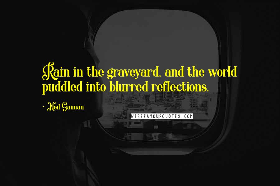 Neil Gaiman Quotes: Rain in the graveyard, and the world puddled into blurred reflections.