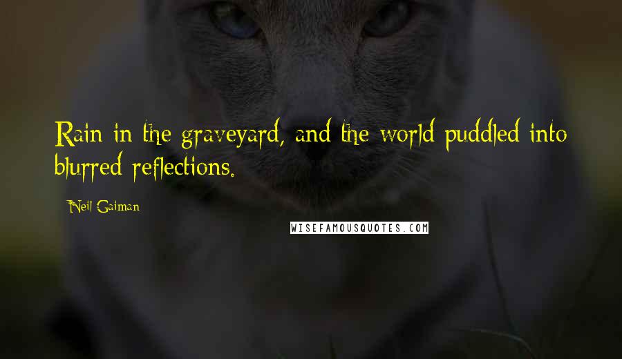 Neil Gaiman Quotes: Rain in the graveyard, and the world puddled into blurred reflections.