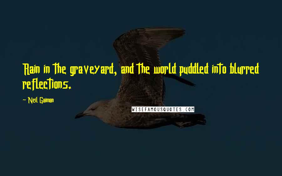 Neil Gaiman Quotes: Rain in the graveyard, and the world puddled into blurred reflections.