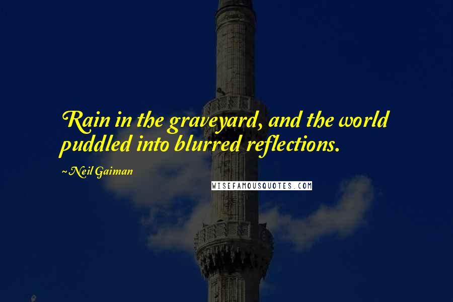 Neil Gaiman Quotes: Rain in the graveyard, and the world puddled into blurred reflections.