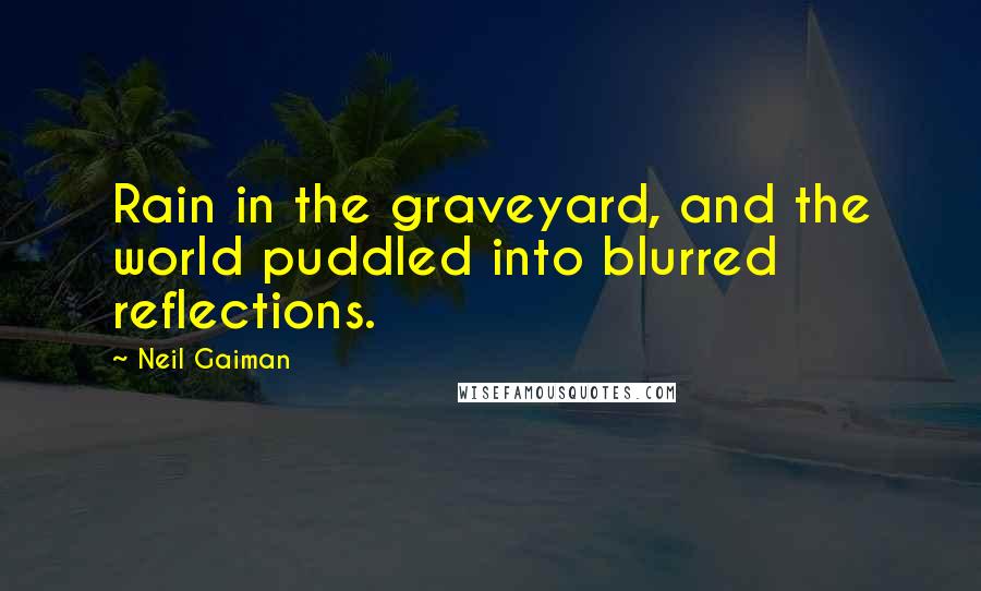 Neil Gaiman Quotes: Rain in the graveyard, and the world puddled into blurred reflections.