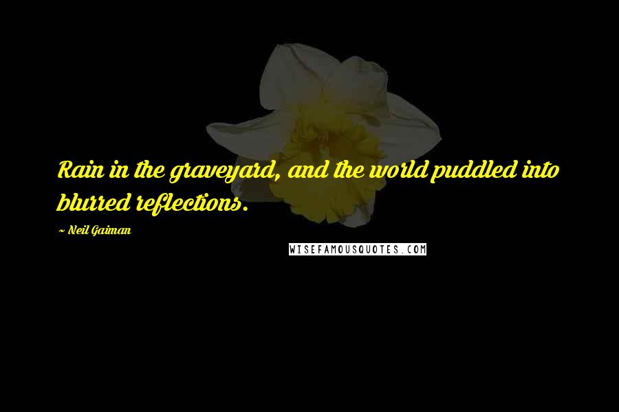 Neil Gaiman Quotes: Rain in the graveyard, and the world puddled into blurred reflections.