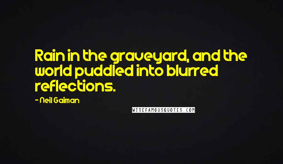 Neil Gaiman Quotes: Rain in the graveyard, and the world puddled into blurred reflections.