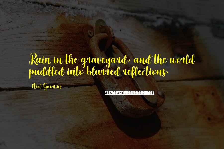 Neil Gaiman Quotes: Rain in the graveyard, and the world puddled into blurred reflections.