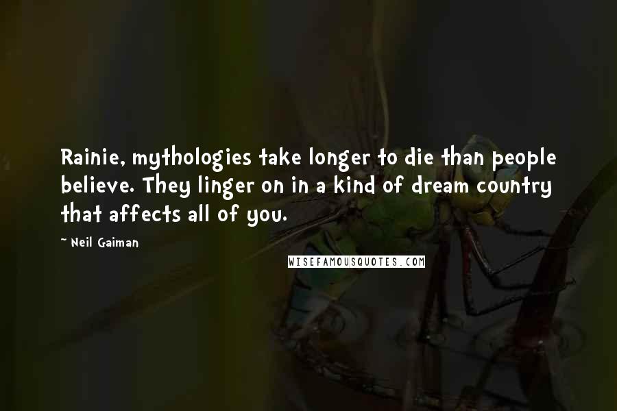 Neil Gaiman Quotes: Rainie, mythologies take longer to die than people believe. They linger on in a kind of dream country that affects all of you.