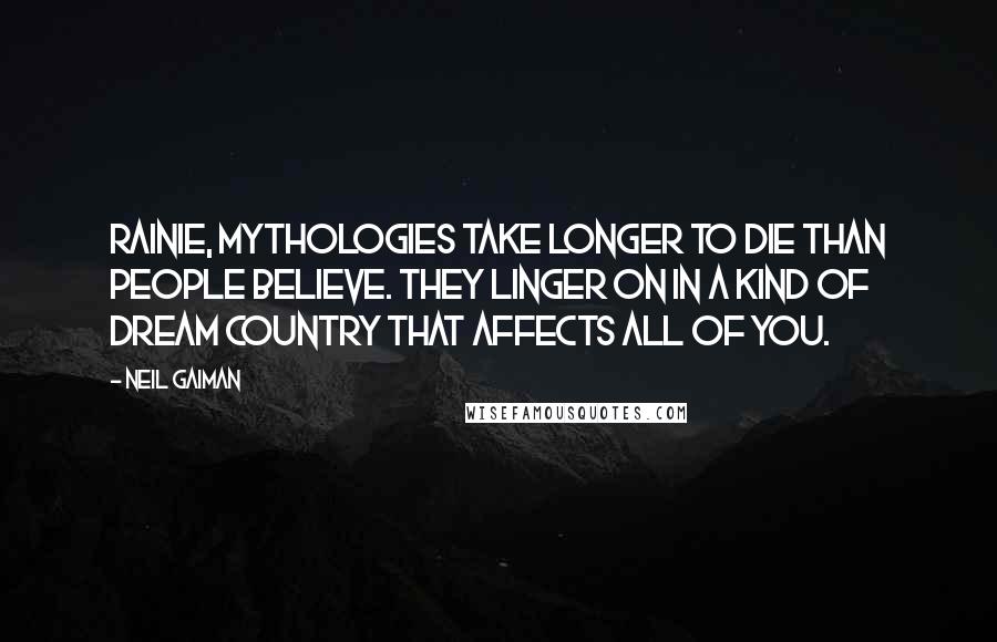 Neil Gaiman Quotes: Rainie, mythologies take longer to die than people believe. They linger on in a kind of dream country that affects all of you.