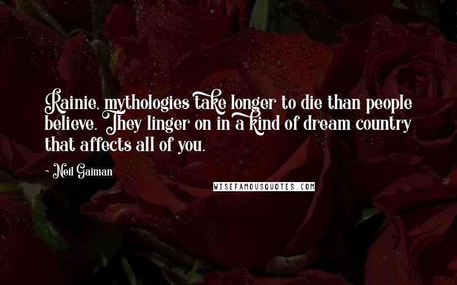 Neil Gaiman Quotes: Rainie, mythologies take longer to die than people believe. They linger on in a kind of dream country that affects all of you.