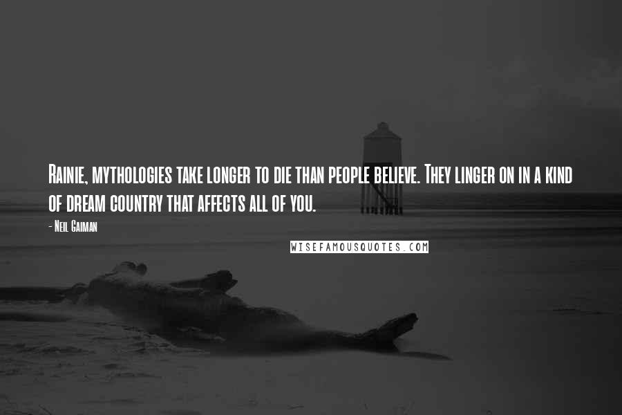Neil Gaiman Quotes: Rainie, mythologies take longer to die than people believe. They linger on in a kind of dream country that affects all of you.