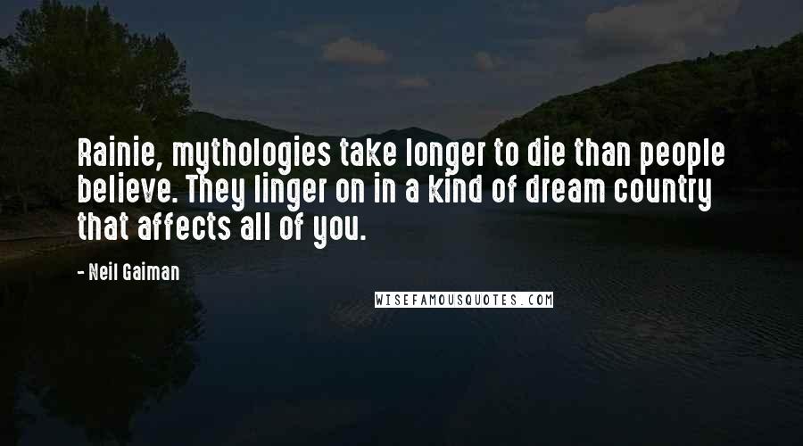 Neil Gaiman Quotes: Rainie, mythologies take longer to die than people believe. They linger on in a kind of dream country that affects all of you.