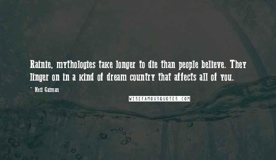 Neil Gaiman Quotes: Rainie, mythologies take longer to die than people believe. They linger on in a kind of dream country that affects all of you.