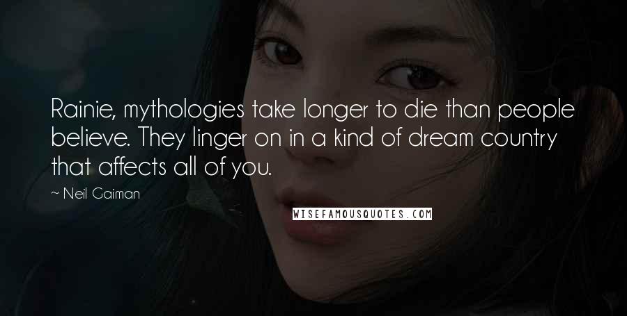 Neil Gaiman Quotes: Rainie, mythologies take longer to die than people believe. They linger on in a kind of dream country that affects all of you.