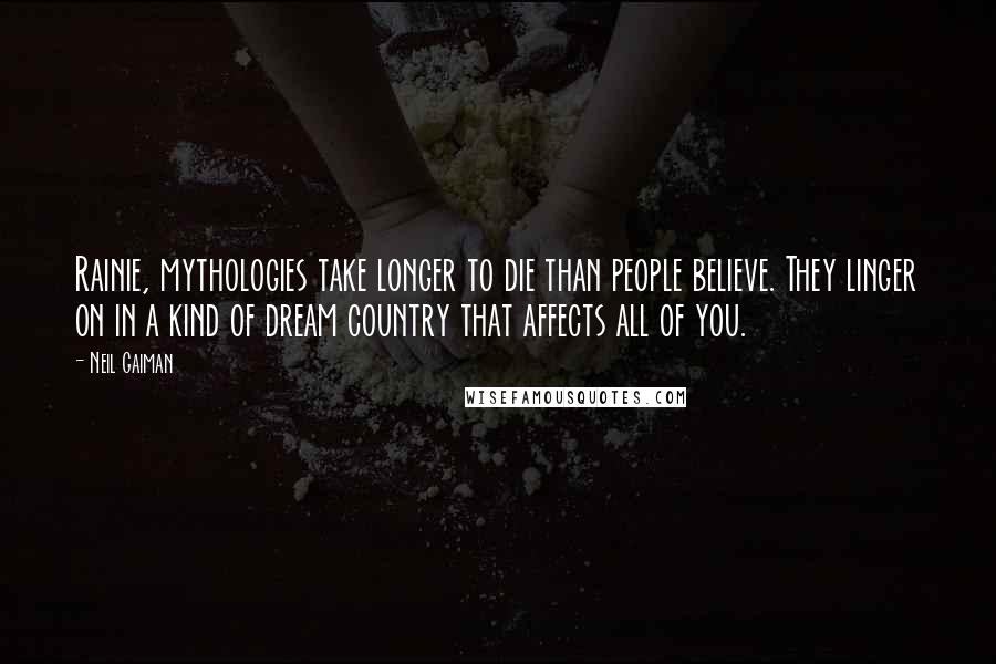 Neil Gaiman Quotes: Rainie, mythologies take longer to die than people believe. They linger on in a kind of dream country that affects all of you.