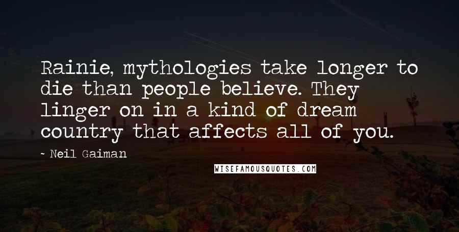 Neil Gaiman Quotes: Rainie, mythologies take longer to die than people believe. They linger on in a kind of dream country that affects all of you.