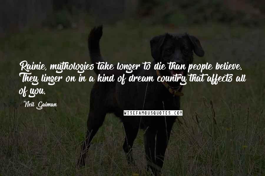 Neil Gaiman Quotes: Rainie, mythologies take longer to die than people believe. They linger on in a kind of dream country that affects all of you.