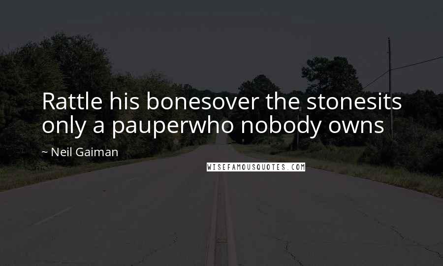 Neil Gaiman Quotes: Rattle his bonesover the stonesits only a pauperwho nobody owns