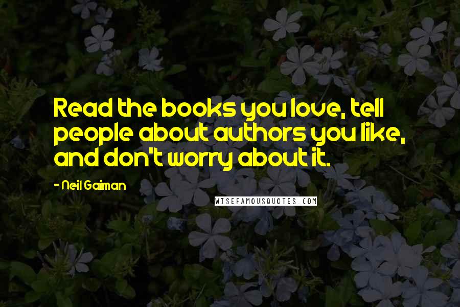 Neil Gaiman Quotes: Read the books you love, tell people about authors you like, and don't worry about it.