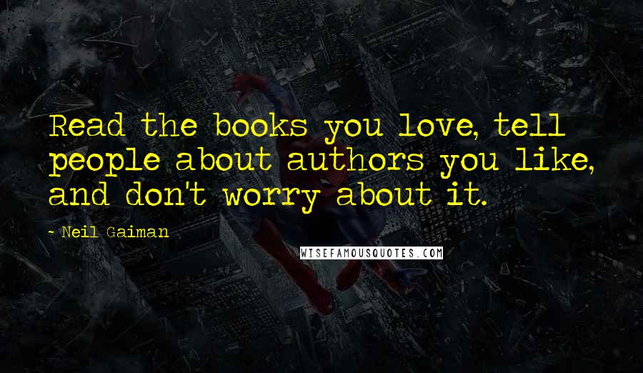 Neil Gaiman Quotes: Read the books you love, tell people about authors you like, and don't worry about it.