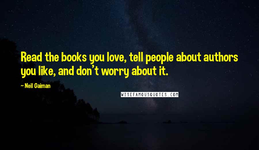 Neil Gaiman Quotes: Read the books you love, tell people about authors you like, and don't worry about it.