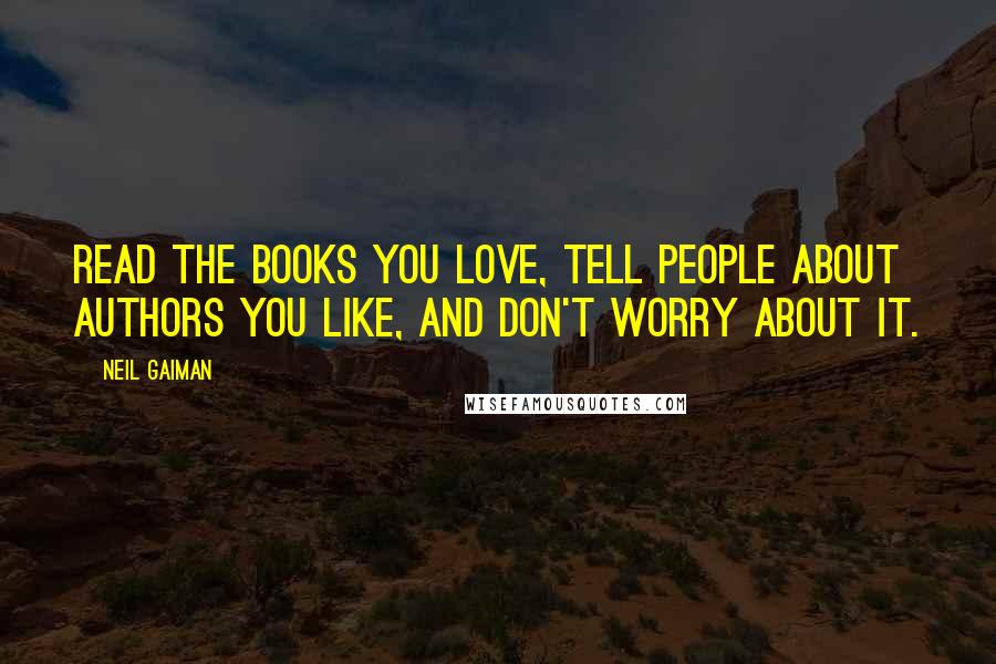 Neil Gaiman Quotes: Read the books you love, tell people about authors you like, and don't worry about it.