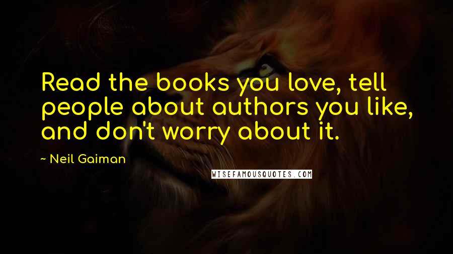 Neil Gaiman Quotes: Read the books you love, tell people about authors you like, and don't worry about it.