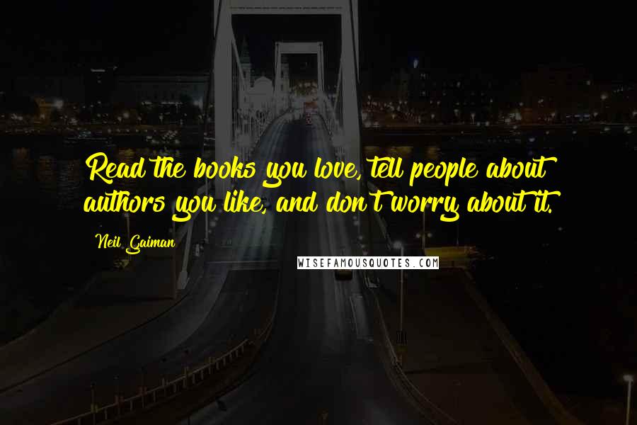 Neil Gaiman Quotes: Read the books you love, tell people about authors you like, and don't worry about it.