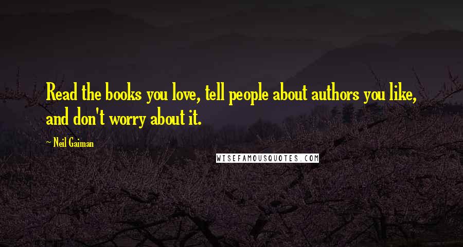 Neil Gaiman Quotes: Read the books you love, tell people about authors you like, and don't worry about it.