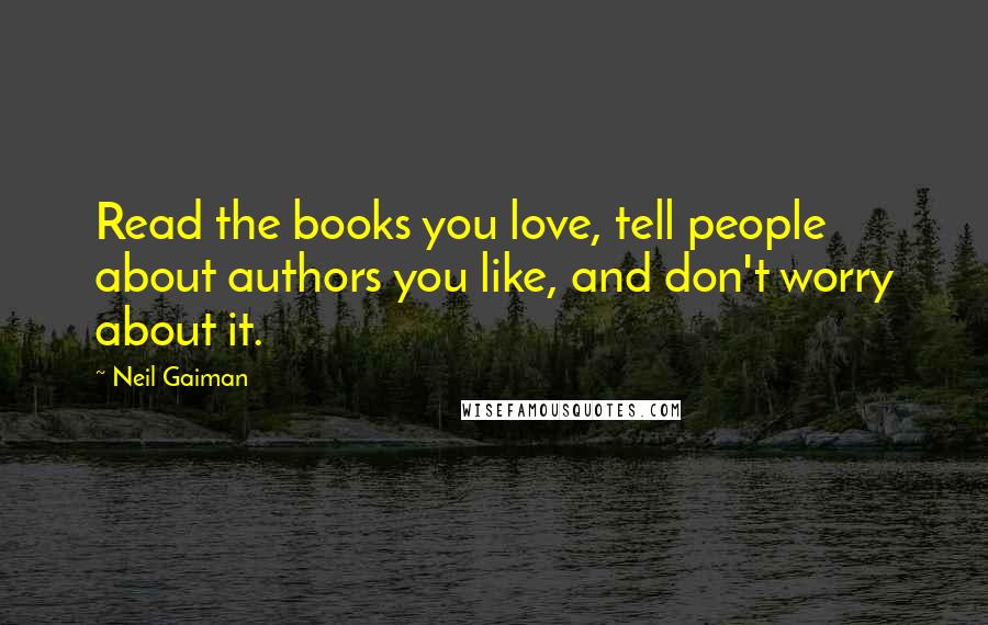 Neil Gaiman Quotes: Read the books you love, tell people about authors you like, and don't worry about it.