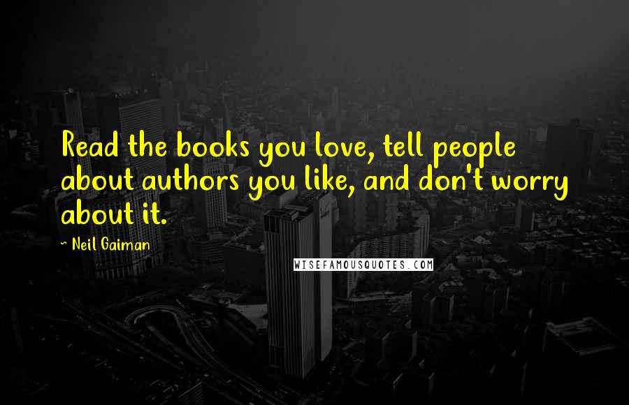 Neil Gaiman Quotes: Read the books you love, tell people about authors you like, and don't worry about it.