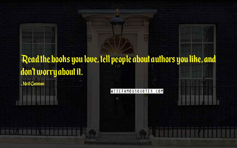 Neil Gaiman Quotes: Read the books you love, tell people about authors you like, and don't worry about it.