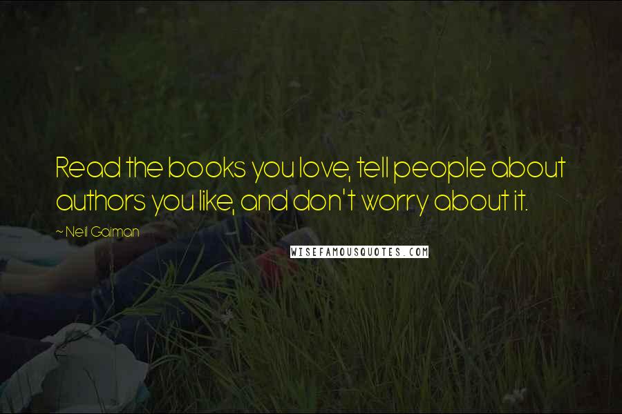 Neil Gaiman Quotes: Read the books you love, tell people about authors you like, and don't worry about it.