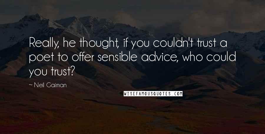 Neil Gaiman Quotes: Really, he thought, if you couldn't trust a poet to offer sensible advice, who could you trust?