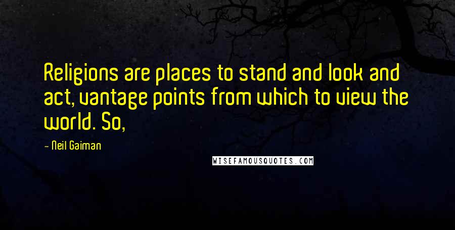 Neil Gaiman Quotes: Religions are places to stand and look and act, vantage points from which to view the world. So,