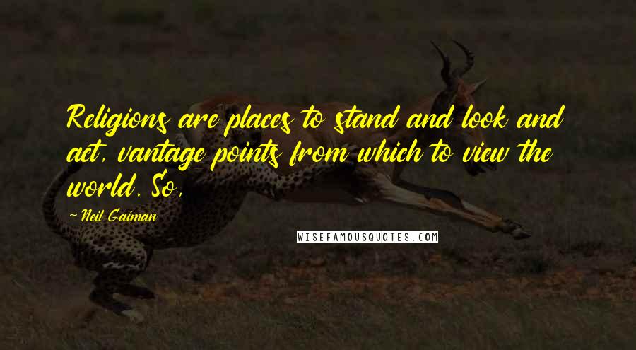 Neil Gaiman Quotes: Religions are places to stand and look and act, vantage points from which to view the world. So,
