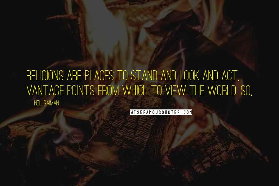 Neil Gaiman Quotes: Religions are places to stand and look and act, vantage points from which to view the world. So,