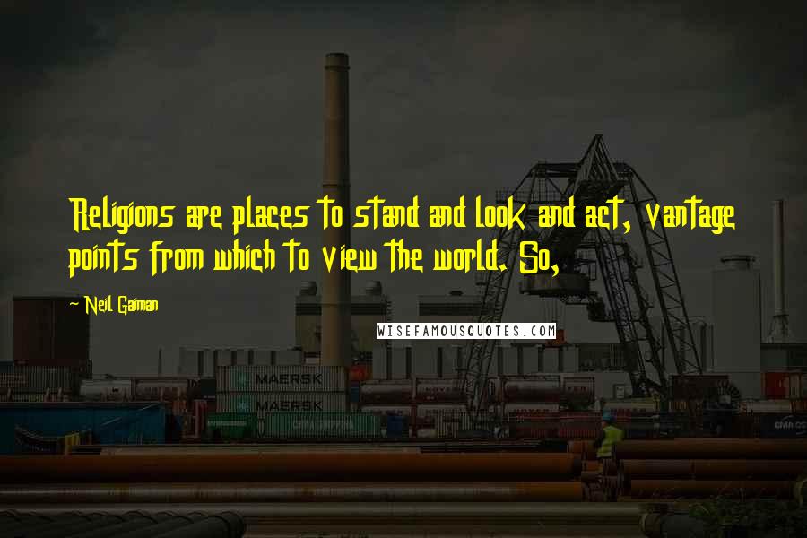Neil Gaiman Quotes: Religions are places to stand and look and act, vantage points from which to view the world. So,