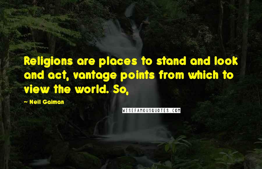 Neil Gaiman Quotes: Religions are places to stand and look and act, vantage points from which to view the world. So,