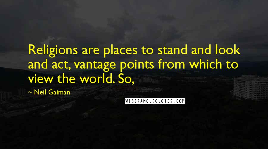 Neil Gaiman Quotes: Religions are places to stand and look and act, vantage points from which to view the world. So,