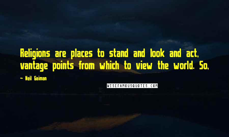 Neil Gaiman Quotes: Religions are places to stand and look and act, vantage points from which to view the world. So,
