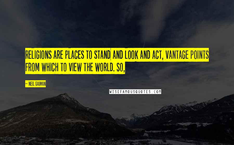 Neil Gaiman Quotes: Religions are places to stand and look and act, vantage points from which to view the world. So,