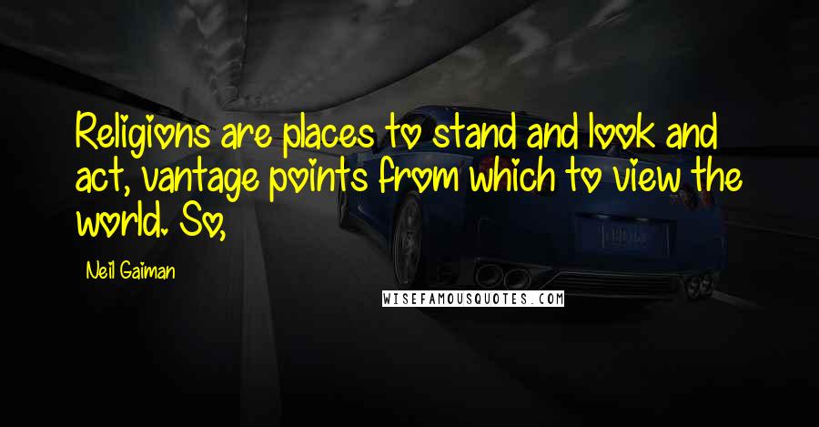Neil Gaiman Quotes: Religions are places to stand and look and act, vantage points from which to view the world. So,