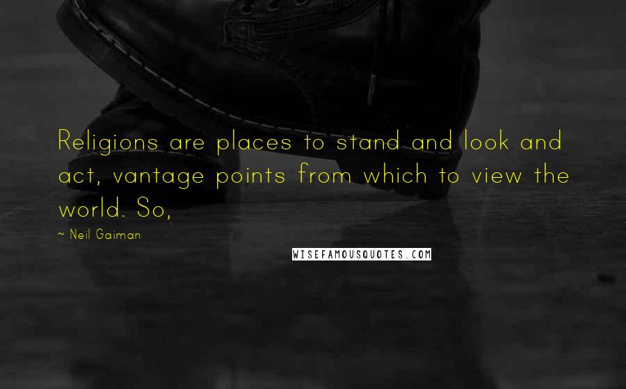 Neil Gaiman Quotes: Religions are places to stand and look and act, vantage points from which to view the world. So,